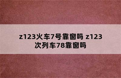 z123火车7号靠窗吗 z123次列车78靠窗吗